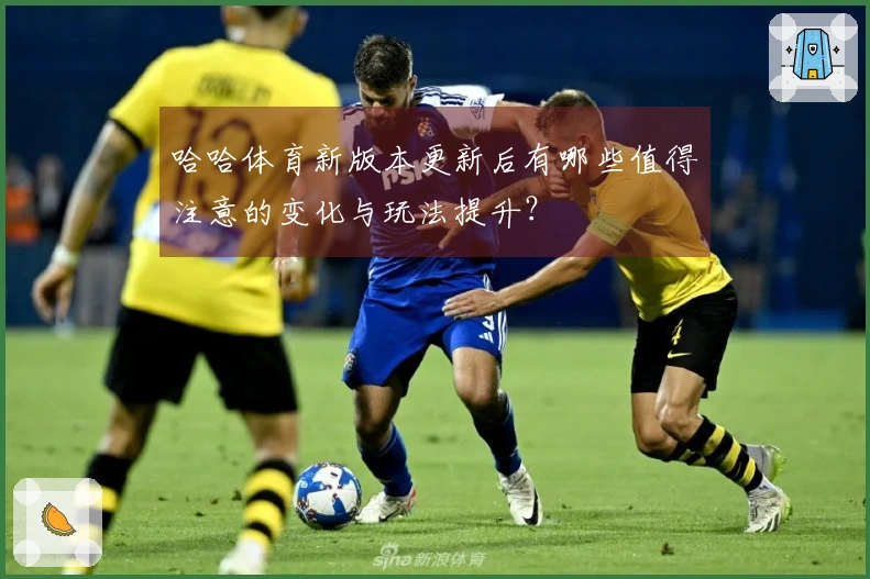 哈哈体育新版本更新后有哪些值得注意的变化与玩法提升？