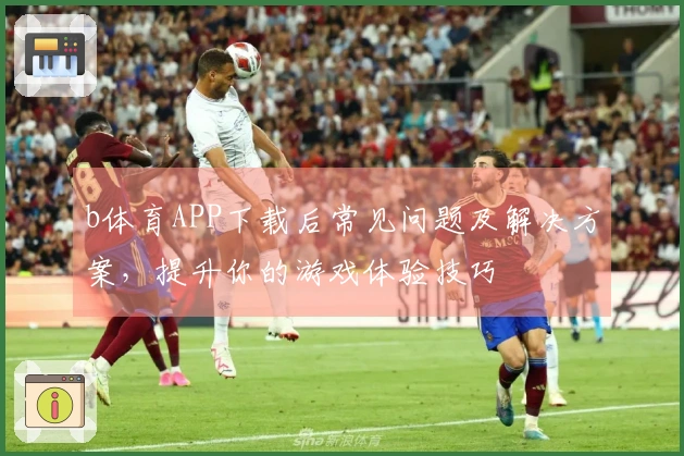 b体育APP下载后常见问题及解决方案，提升你的游戏体验技巧