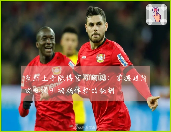 重新上手欧博官方网站：掌握进阶攻略提升游戏体验的秘钥