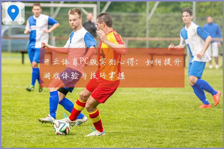 开云体育PC版实测心得：如何提升游戏体验与技巧掌握