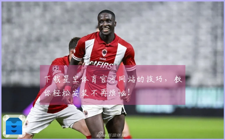 下载星空体育官方网站的技巧，教你轻松安装不再烦恼！