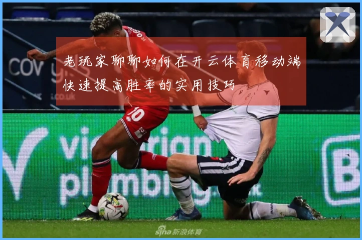 老玩家聊聊如何在开云体育移动端快速提高胜率的实用技巧