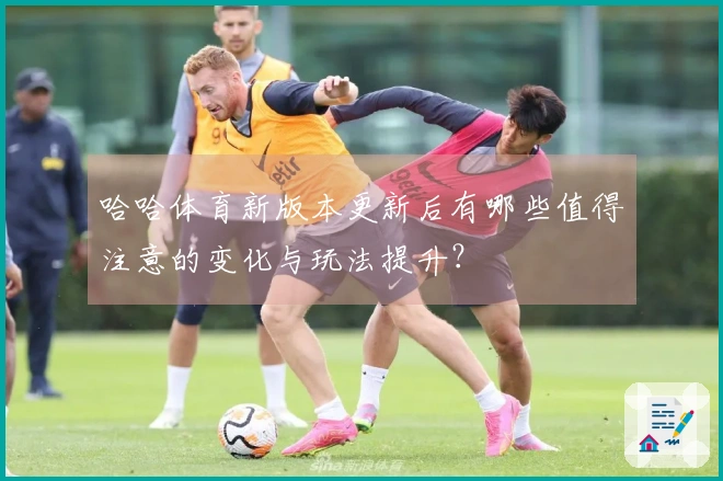 哈哈体育新版本更新后有哪些值得注意的变化与玩法提升？