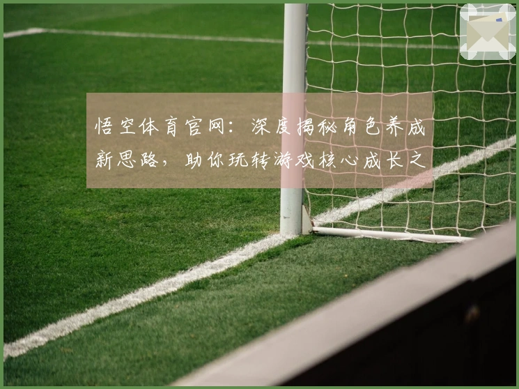悟空体育官网：深度揭秘角色养成新思路，助你玩转游戏核心成长之路