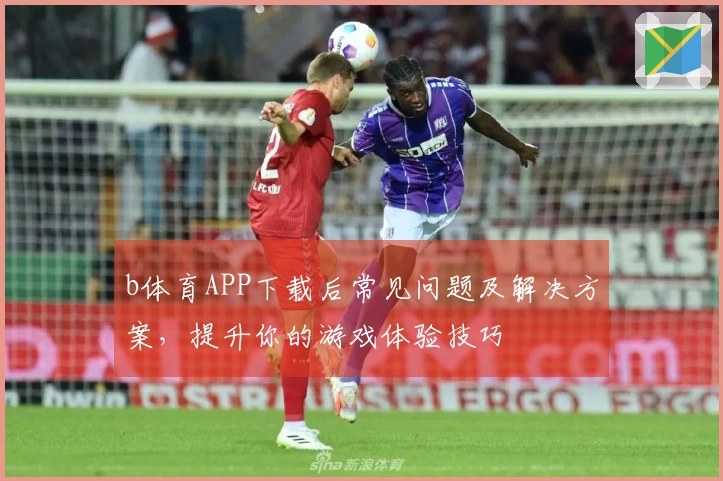 b体育APP下载后常见问题及解决方案，提升你的游戏体验技巧