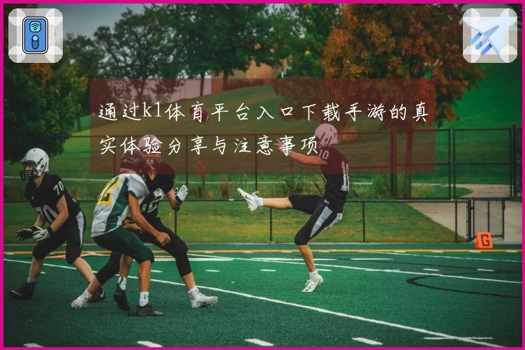 通过k1体育平台入口下载手游的真实体验分享与注意事项