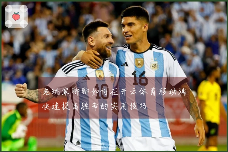老玩家聊聊如何在开云体育移动端快速提高胜率的实用技巧