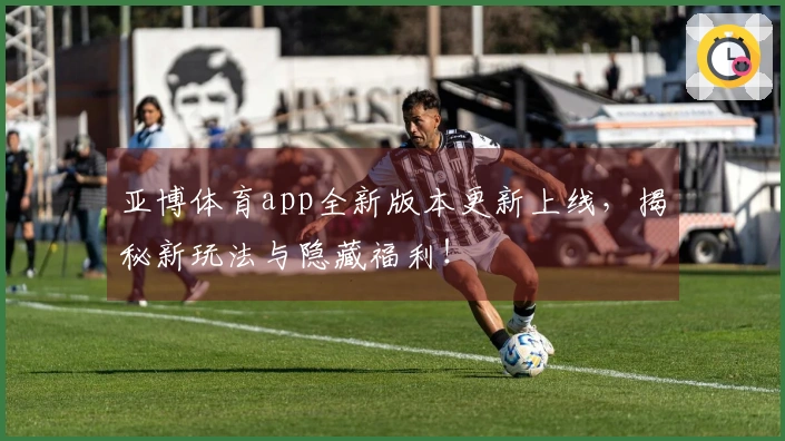 亚博体育app全新版本更新上线，揭秘新玩法与隐藏福利！