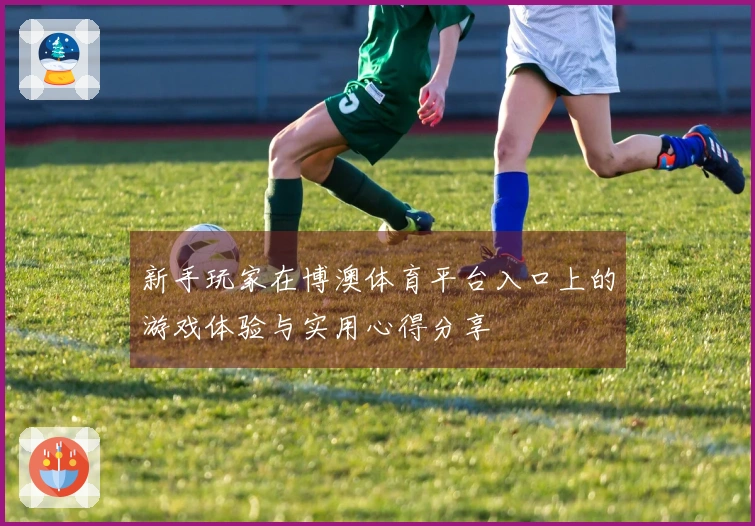 新手玩家在博澳体育平台入口上的游戏体验与实用心得分享