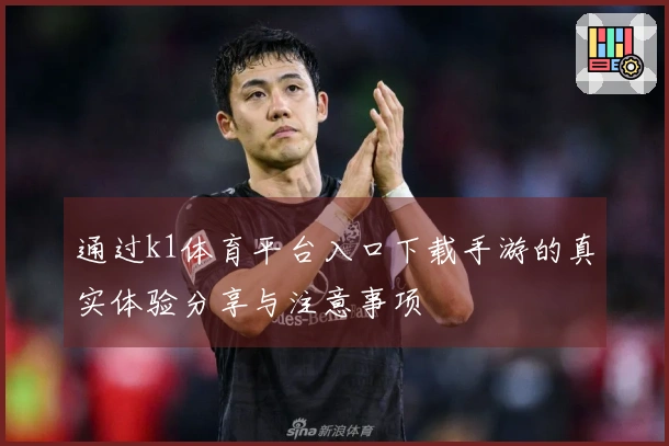 通过k1体育平台入口下载手游的真实体验分享与注意事项