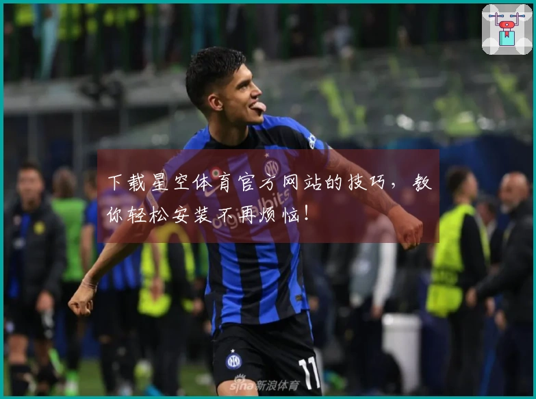 下载星空体育官方网站的技巧,教你轻松安装不再烦恼!