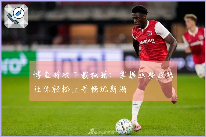 博鱼游戏下载秘籍：掌握这些技巧让你轻松上手畅玩新游