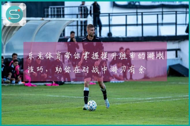乐竞体育带你掌握提升胜率的游戏技巧，助你在对战中游刃有余