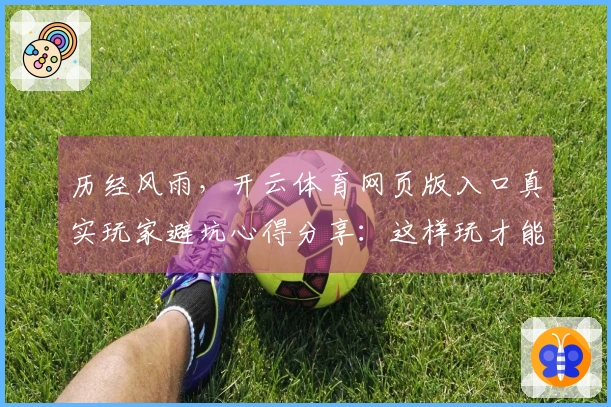 历经风雨,开云体育网页版入口真实玩家避坑心得分享:这样玩才能稳赚不赔!