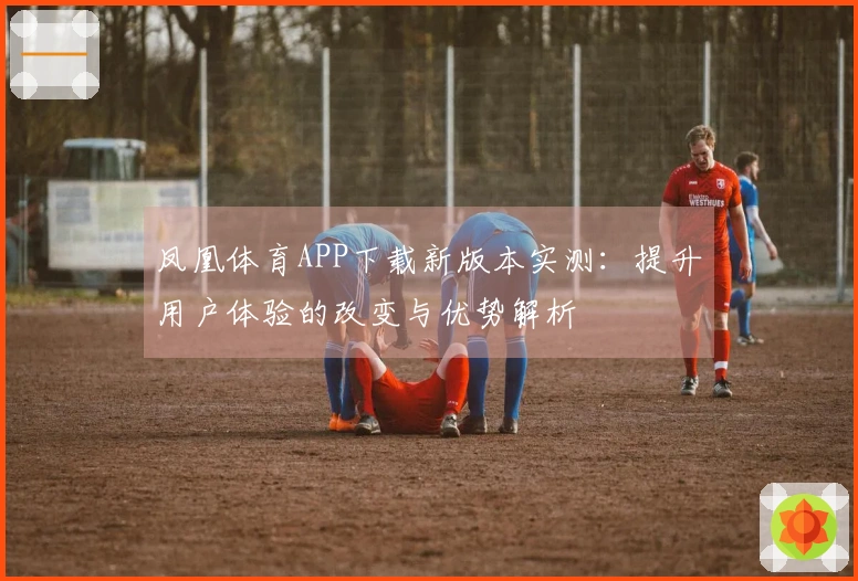 凤凰体育APP下载新版本实测：提升用户体验的改变与优势解析