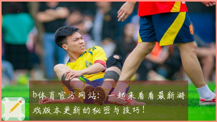 b体育官方网站：一起来看看最新游戏版本更新的秘密与技巧！