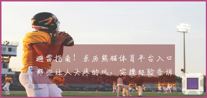 避雷指南！亲历熊猫体育平台入口那些让人头疼的坑，实操经验告诉你怎么玩才不亏