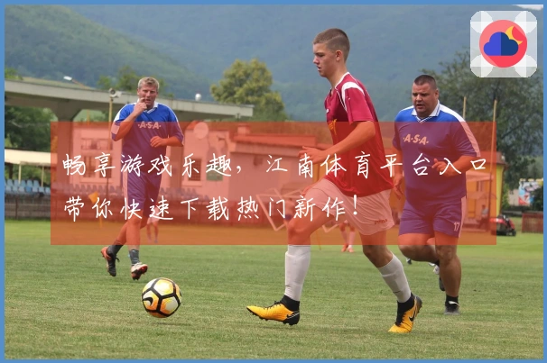 畅享游戏乐趣，江南体育平台入口带你快速下载热门新作！