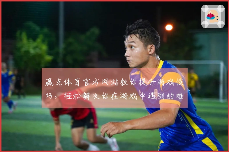 赢点体育官方网站教你提升游戏技巧，轻松解决你在游戏中遇到的难题