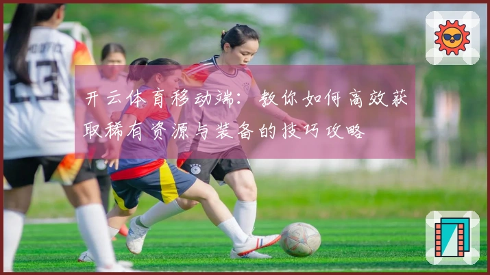 开云体育移动端：教你如何高效获取稀有资源与装备的技巧攻略