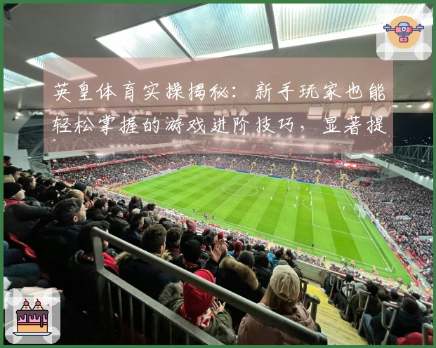 英皇体育实操揭秘：新手玩家也能轻松掌握的游戏进阶技巧，显著提升胜率