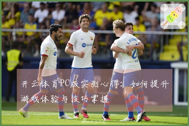 开云体育PC版实测心得：如何提升游戏体验与技巧掌握
