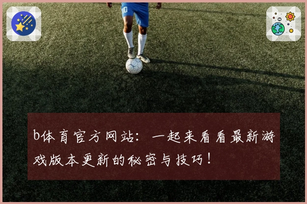 b体育官方网站：一起来看看最新游戏版本更新的秘密与技巧！